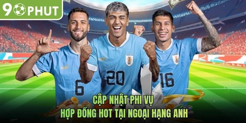 Cập nhật phi vụ hợp đồng hot tại Ngoại Hạng Anh