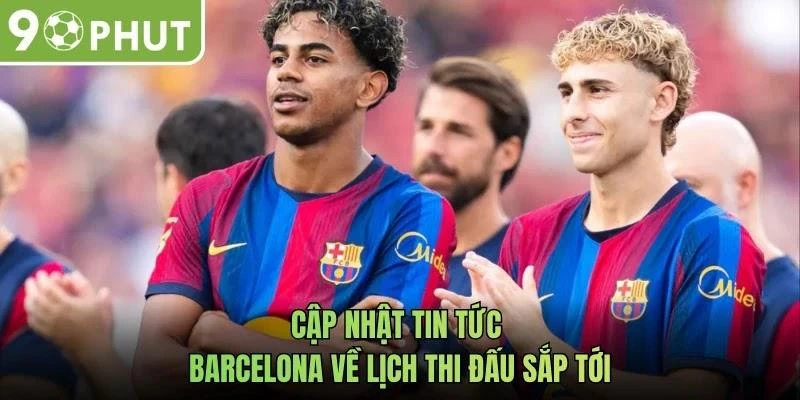 Cập nhật tin tức Barcelona về lịch thi đấu sắp tới