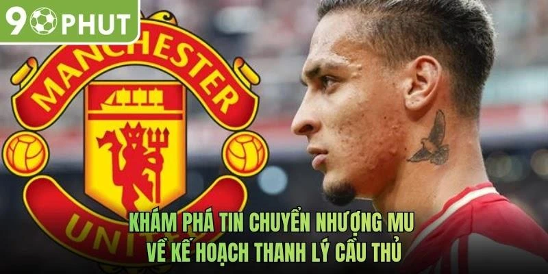Khám phá tin chuyển nhượng MU về kế hoạch thanh lý cầu thủ