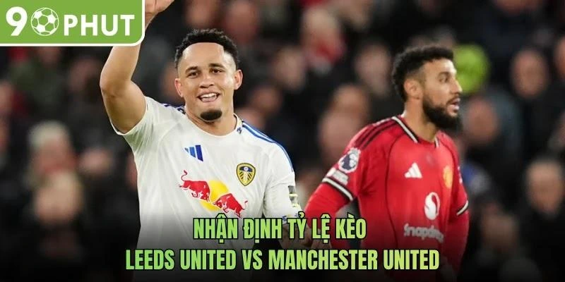 Nhận định tỷ lệ kèo Leeds United vs Manchester United
