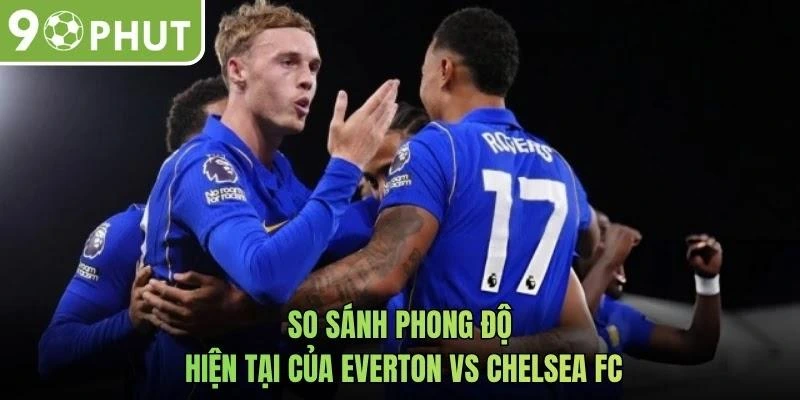 So sánh phong độ hiện tại của Everton vs Chelsea FC