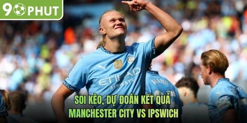 Soi kèo, dự đoán kết quả Manchester City vs Ipswich