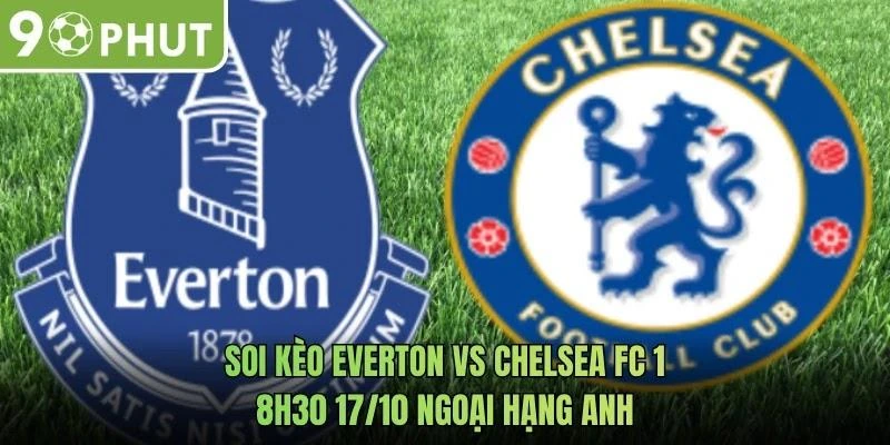 Soi Kèo Everton Vs Chelsea FC 18h30 17/10 Ngoại Hạng Anh