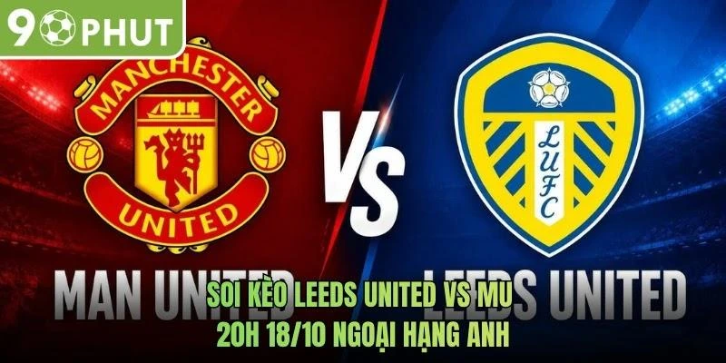 Soi Kèo Leeds United Vs MU 20h 18/10 Ngoại Hạng Anh
