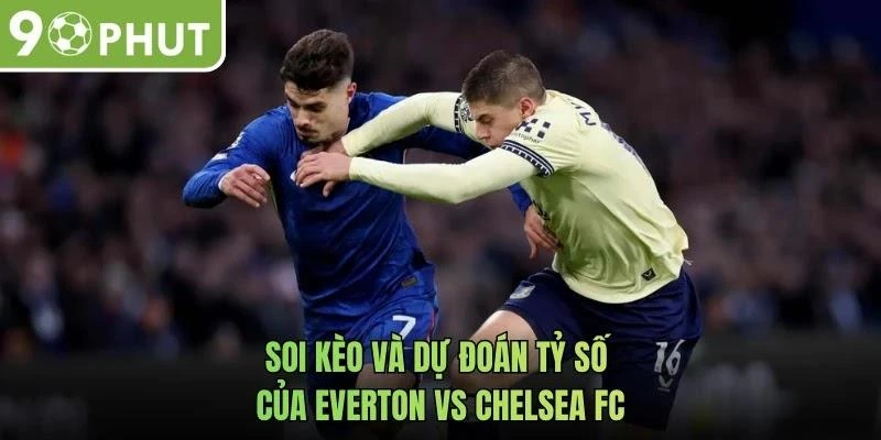 Soi kèo và dự đoán tỷ số của Everton vs Chelsea FC