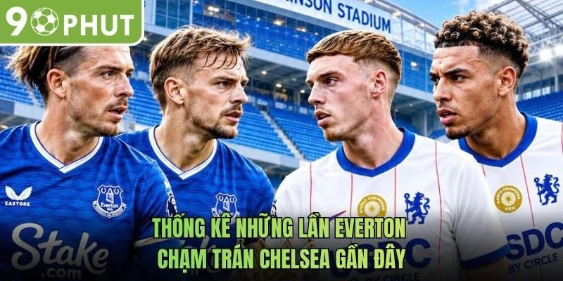 Thống kê những lần Everton chạm trán Chelsea gần đây