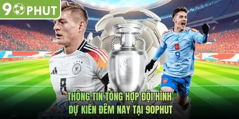 Thông tin tổng hợp đội hình dự kiến đêm nay tại 90phut