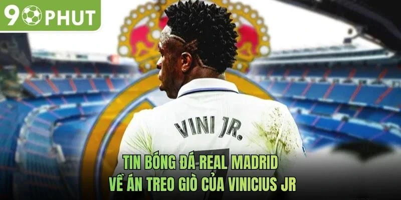 Tin bóng đá Real Madrid về án treo giò của Vinicius Jr