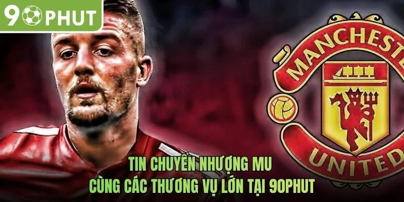 Tin chuyển nhượng MU cùng các thương vụ lớn tại 90phut