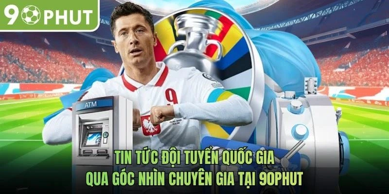 Tin tức đội tuyển quốc gia qua góc nhìn chuyên gia tại 90phut