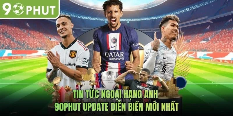 Tin Tức Ngoại Hạng Anh - 90phut Update Diễn Biến Mới Nhất
