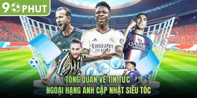 Tổng quan về tin tức Ngoại Hạng Anh cập nhật siêu tốc