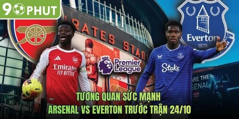 Tương quan sức mạnh Arsenal vs Everton trước trận 24/10